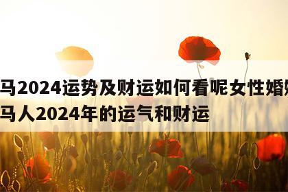 属马2024运势及财运如何看呢女性婚姻 属马人2024年的运气和财运