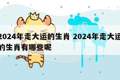 2024年走大运的生肖 2024年走大运的生肖有哪些呢