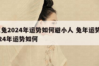 属兔2024年运势如何避小人 兔年运势2024年运势如何