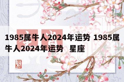 1985属牛人2024年运势 1985属牛人2024年运势  星座