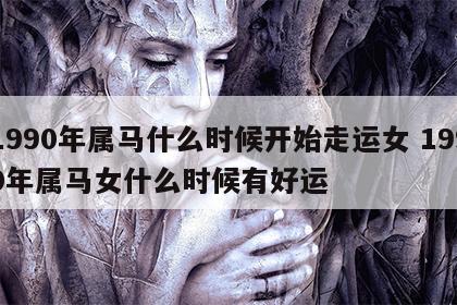 1990年属马什么时候开始走运女 1990年属马女什么时候有好运
