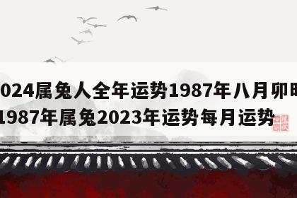 2024属兔人全年运势1987年八月卯时 1987年属兔2023年运势每月运势