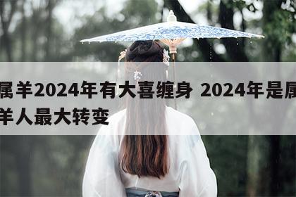 属羊2024年有大喜缠身 2024年是属羊人最大转变