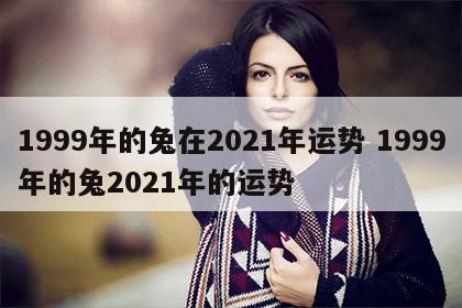 1999年的兔在2021年运势 1999年的兔2021年的运势