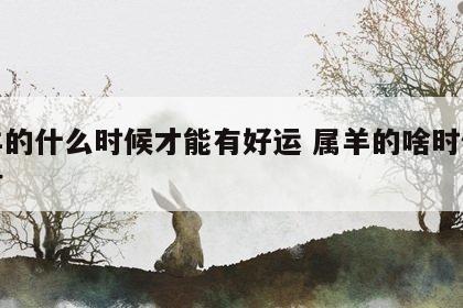 属羊的什么时候才能有好运 属羊的啥时候能有财