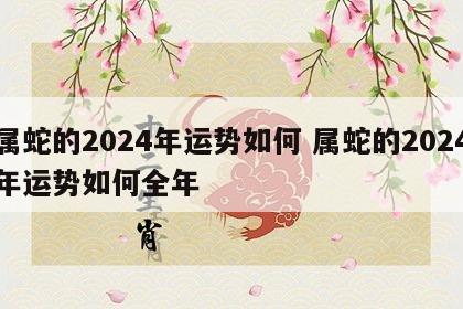 属蛇的2024年运势如何 属蛇的2024年运势如何全年