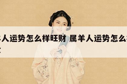 属羊人运势怎么样旺财 属羊人运势怎么样旺财女