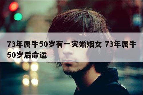 73年属牛50岁有一灾婚姻女 73年属牛50岁后命运