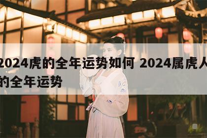 2024虎的全年运势如何 2024属虎人的全年运势