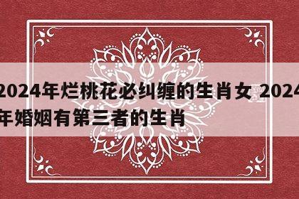 2024年烂桃花必纠缠的生肖女 2024年婚姻有第三者的生肖