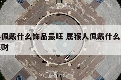 属羊佩戴什么饰品最旺 属猴人佩戴什么首饰最旺财
