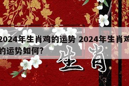 2024年生肖鸡的运势 2024年生肖鸡的运势如何?