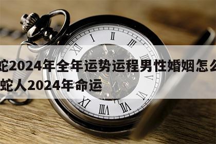 属蛇2024年全年运势运程男性婚姻怎么样 属蛇人2024年命运