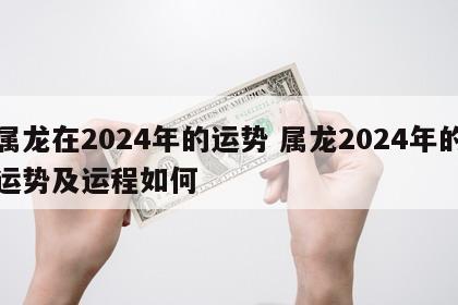 属龙在2024年的运势 属龙2024年的运势及运程如何
