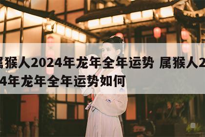 属猴人2024年龙年全年运势 属猴人2024年龙年全年运势如何