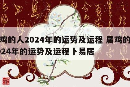 属鸡的人2024年的运势及运程 属鸡的人2024年的运势及运程卜易居