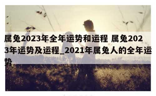 属兔2023年全年运势和运程 属兔2023年运势及运程_2021年属兔人的全年运势