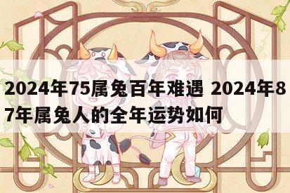 2024年75属兔百年难遇 2024年87年属兔人的全年运势如何