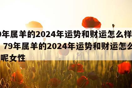 79年属羊的2024年运势和财运怎么样呢女 79年属羊的2024年运势和财运怎么样呢女性