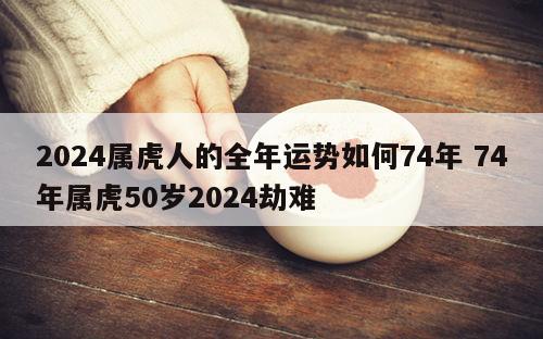 2024属虎人的全年运势如何74年 74年属虎50岁2024劫难