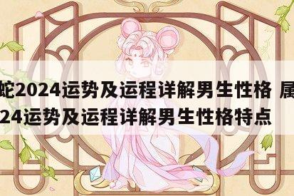属蛇2024运势及运程详解男生性格 属蛇2024运势及运程详解男生性格特点