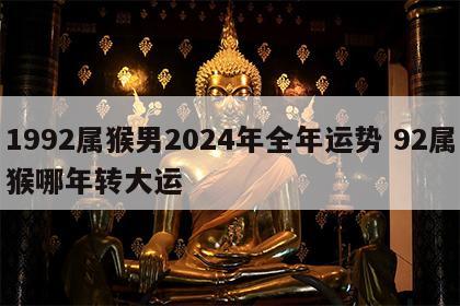 1992属猴男2024年全年运势 92属猴哪年转大运