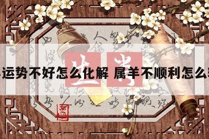 属羊运势不好怎么化解 属羊不顺利怎么转运