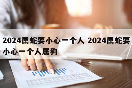 2024属蛇要小心一个人 2024属蛇要小心一个人属狗