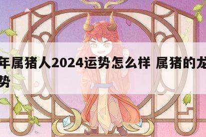 龙年属猪人2024运势怎么样 属猪的龙年运势