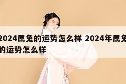 2024属兔的运势怎么样 2024年属兔的运势怎么样