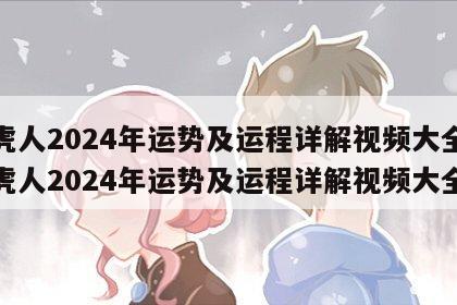 属虎人2024年运势及运程详解视频大全 属虎人2024年运势及运程详解视频大全女