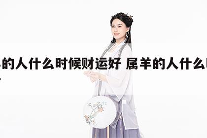 属羊的人什么时候财运好 属羊的人什么时候有财