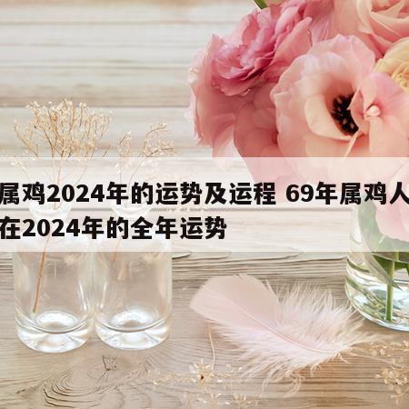 属鸡2024年的运势及运程 69年属鸡人在2024年的全年运势