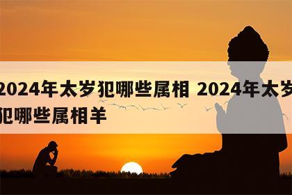2024年太岁犯哪些属相 2024年太岁犯哪些属相羊
