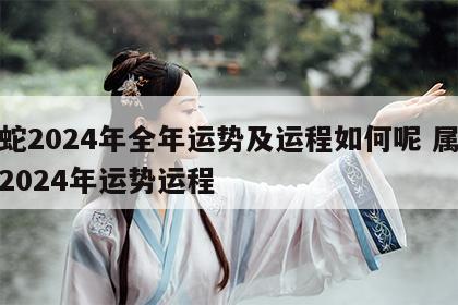 属蛇2024年全年运势及运程如何呢 属蛇人2024年运势运程