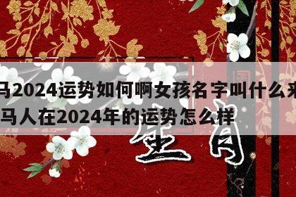 属马2024运势如何啊女孩名字叫什么来着 属马人在2024年的运势怎么样