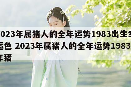 2023年属猪人的全年运势1983出生幸运色 2023年属猪人的全年运势1983年猪