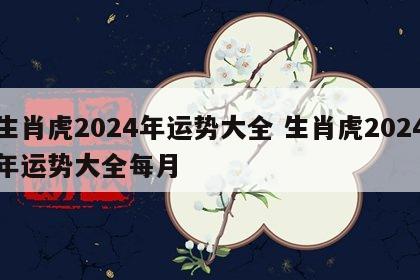 生肖虎2024年运势大全 生肖虎2024年运势大全每月