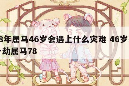 78年属马46岁会遇上什么灾难 46岁有一劫属马78