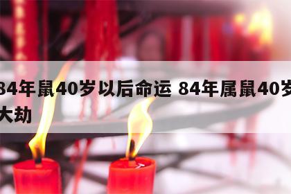 84年鼠40岁以后命运 84年属鼠40岁大劫