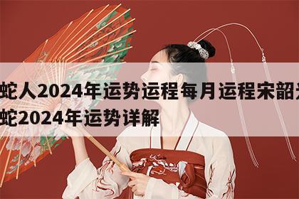 属蛇人2024年运势运程每月运程宋韶光 属蛇2024年运势详解