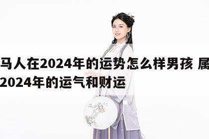属马人在2024年的运势怎么样男孩 属马人2024年的运气和财运