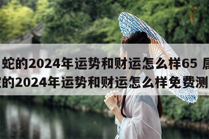属蛇的2024年运势和财运怎么样65 属蛇的2024年运势和财运怎么样免费测算