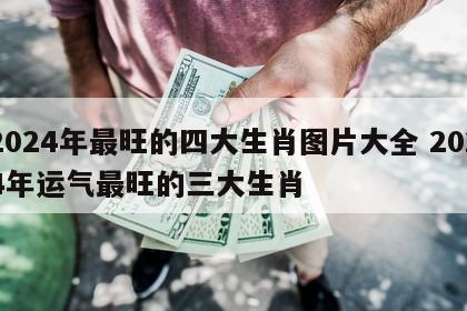 2024年最旺的四大生肖图片大全 2024年运气最旺的三大生肖