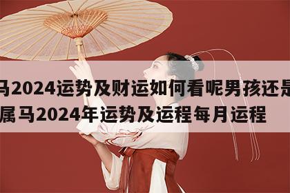 属马2024运势及财运如何看呢男孩还是女孩 属马2024年运势及运程每月运程