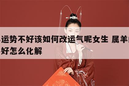 属羊运势不好该如何改运气呢女生 属羊的运气不好怎么化解