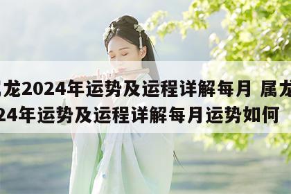 属龙2024年运势及运程详解每月 属龙2024年运势及运程详解每月运势如何
