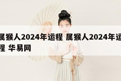 属猴人2024年运程 属猴人2024年运程 华易网