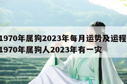 1970年属狗2023年每月运势及运程 1970年属狗人2023年有一灾