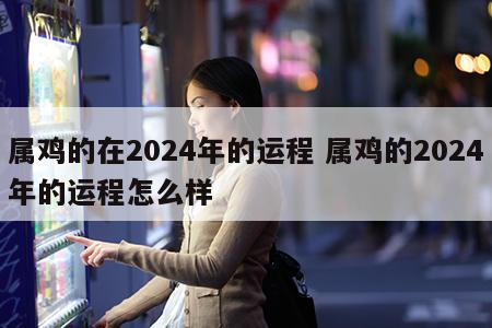 属鸡的在2024年的运程 属鸡的2024年的运程怎么样